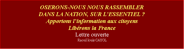 Zone de Texte: OSERONS-NOUS NOUS RASSEMBLERDANS LA NATION, SUR LESSENTIEL ?Apportons linformation aux citoyensLibrons la FranceLettre ouverteRaoul louis CAYOL