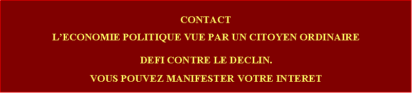 Zone de Texte: CONTACTLECONOMIE POLITIQUE VUE PAR UN CITOYEN ORDINAIREDEFI CONTRE LE DECLIN. VOUS POUVEZ MANIFESTER VOTRE INTERET 