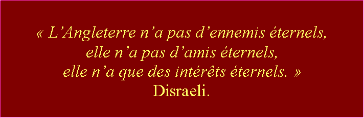 Zone de Texte:  LAngleterre na pas dennemis ternels, elle na pas damis ternels, elle na que des intrts ternels.  Disraeli.