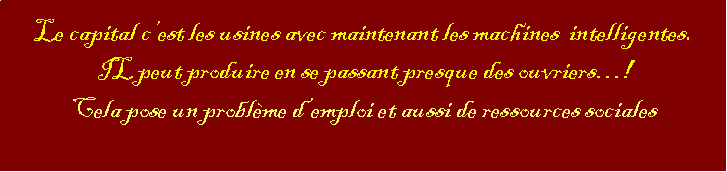 Zone de Texte: Le capital cest les usines avec maintenant les machines  intelligentes. IL peut produire en se passant presque des ouvriers!Cela pose un problme demploi et aussi de ressources sociales