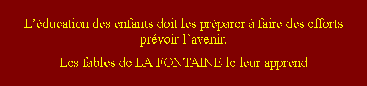 Zone de Texte: Lducation des enfants doit les prparer  faire des efforts prvoir lavenir.Les fables de LA FONTAINE le leur apprend