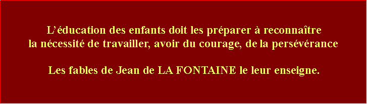 Zone de Texte:  Lducation des enfants doit les prparer  reconnatre la ncessit de travailler, avoir du courage, de la persvrance Les fables de Jean de LA FONTAINE le leur enseigne.