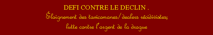 Zone de Texte: DEFI CONTRE LE DECLIN . loignement des toxicomanes/dealers rcidivistes;lutte contre largent de la drogue 