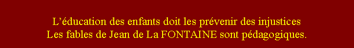 Zone de Texte: Lducation des enfants doit les prvenir des injusticesLes fables de Jean de La FONTAINE sont pdagogiques.