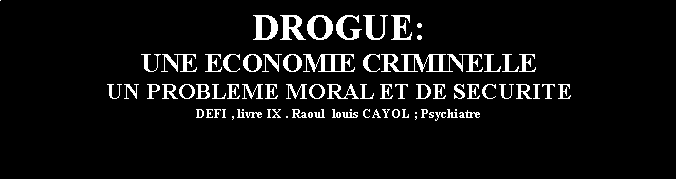 Zone de Texte: DROGUE:UNE ECONOMIE CRIMINELLE UN PROBLEME MORAL ET DE SECURITE DEFI , livre IX . Raoul  louis CAYOL ; Psychiatre