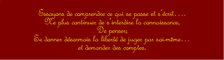 Zone de Texte: Essayons de comprendre ce qui se passe et scrit.Ne plus continuer de sinterdire la connaissance, De penser; Se donner dsormais la libert de juger par soi-mme et demander des comptes.