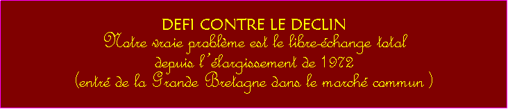 Zone de Texte: DEFI CONTRE LE DECLINNotre vraie problme est le libre-change total depuis llargissement de 1972 (entr de la Grande Bretagne dans le march commun ) 