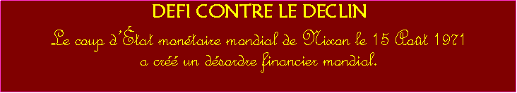 Zone de Texte: DEFI CONTRE LE DECLINLe coup dtat montaire mondial de Nixon le 15 Aot 1971   a cr un dsordre financier mondial. 