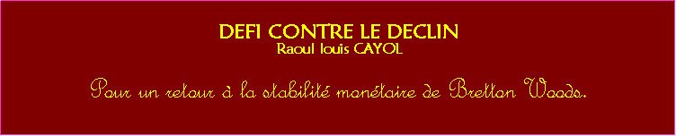 Zone de Texte: DEFI CONTRE LE DECLINRaoul louis CAYOLPour un retour  la stabilit montaire de Bretton Woods.   